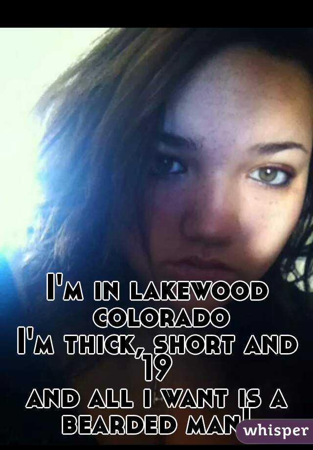 I'm in lakewood colorado
I'm thick, short and 19 
and all i want is a bearded man! 