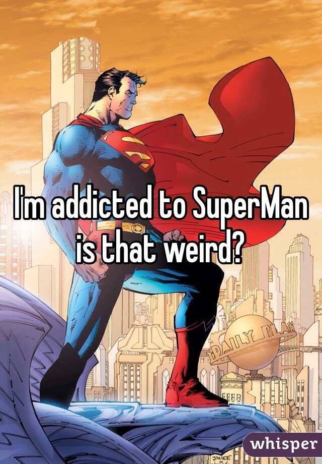 I'm addicted to SuperMan is that weird?