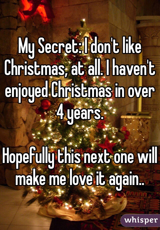 My Secret: I don't like Christmas, at all. I haven't enjoyed Christmas in over 4 years.

Hopefully this next one will make me love it again..