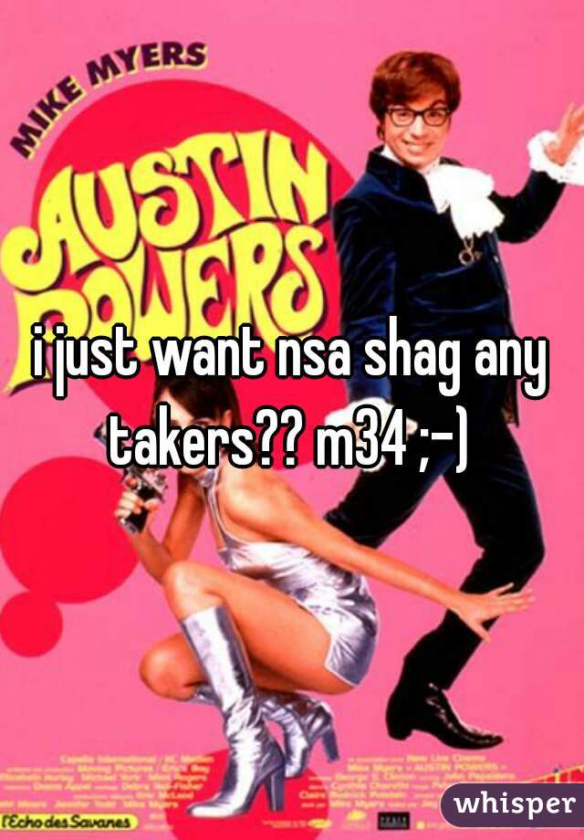 i just want nsa shag any takers?? m34 ;-) 