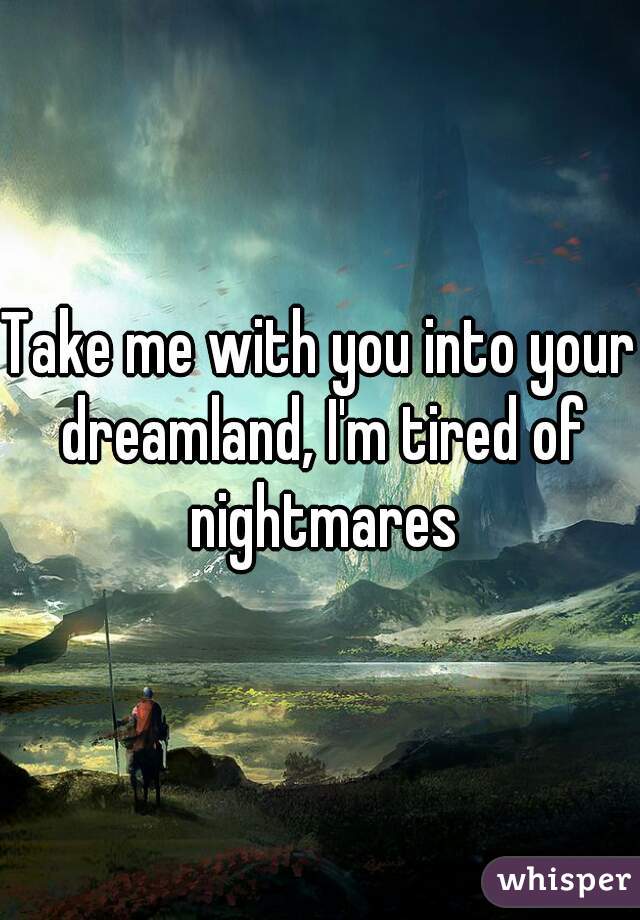 Take me with you into your dreamland, I'm tired of nightmares