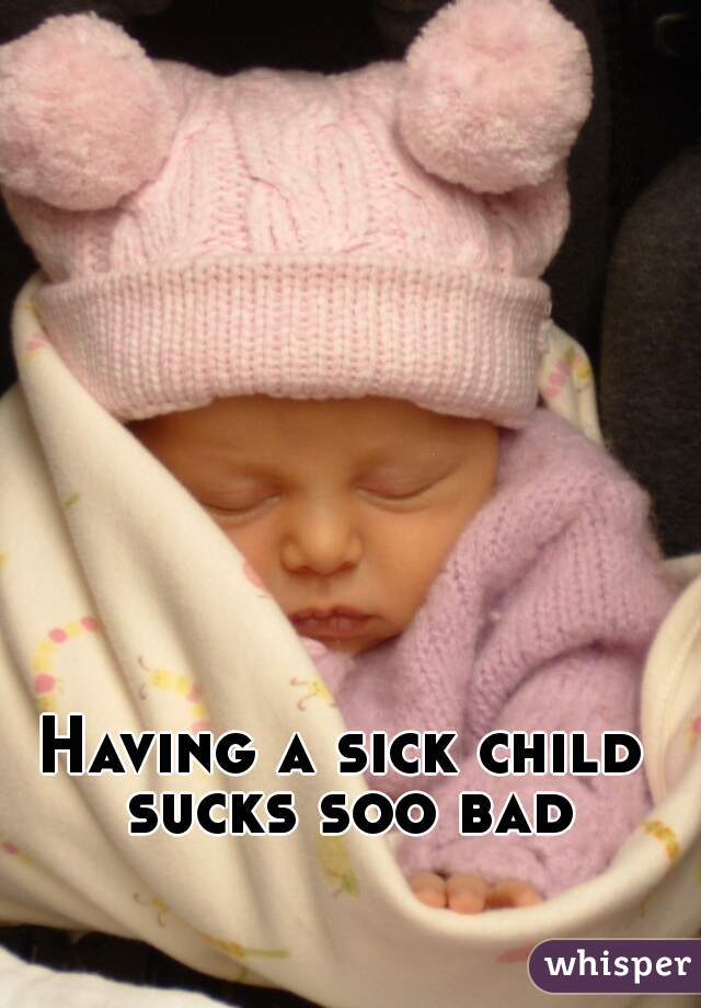 Having a sick child sucks soo bad