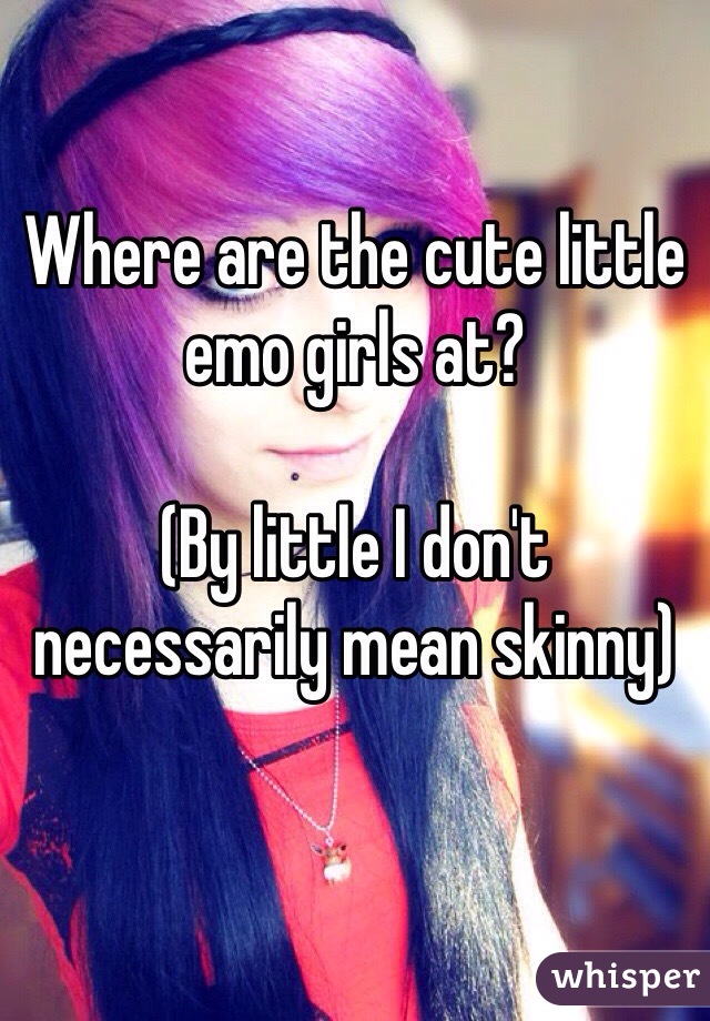 Where are the cute little emo girls at?

(By little I don't necessarily mean skinny)
