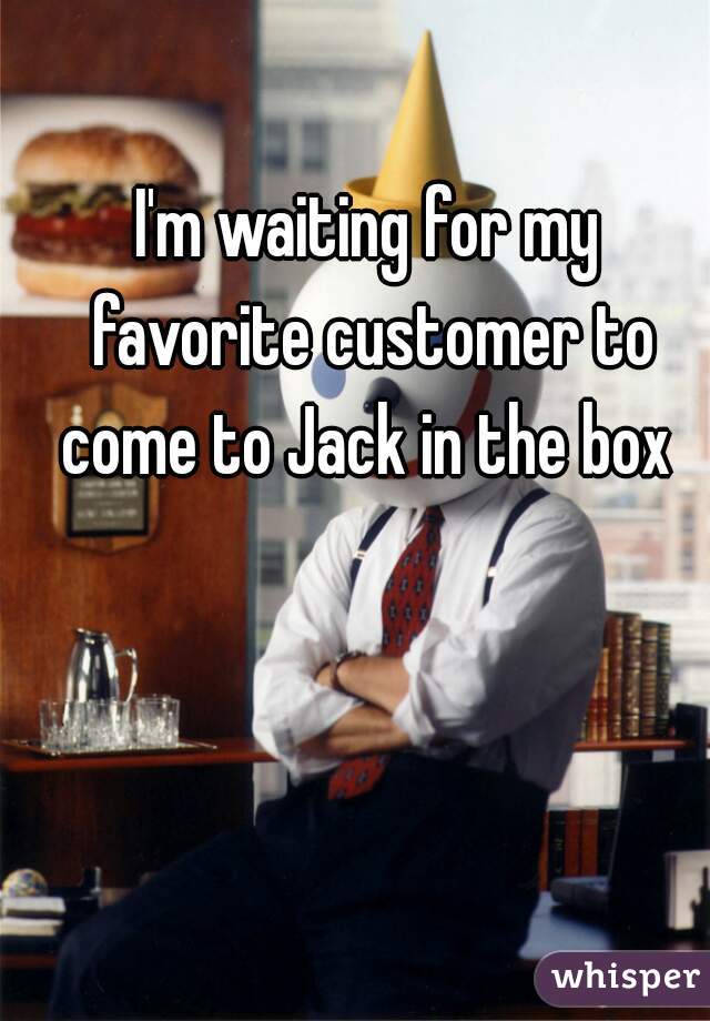 I'm waiting for my favorite customer to come to Jack in the box 