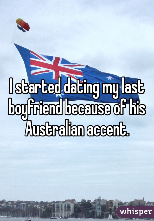 I started dating my last boyfriend because of his Australian accent. 