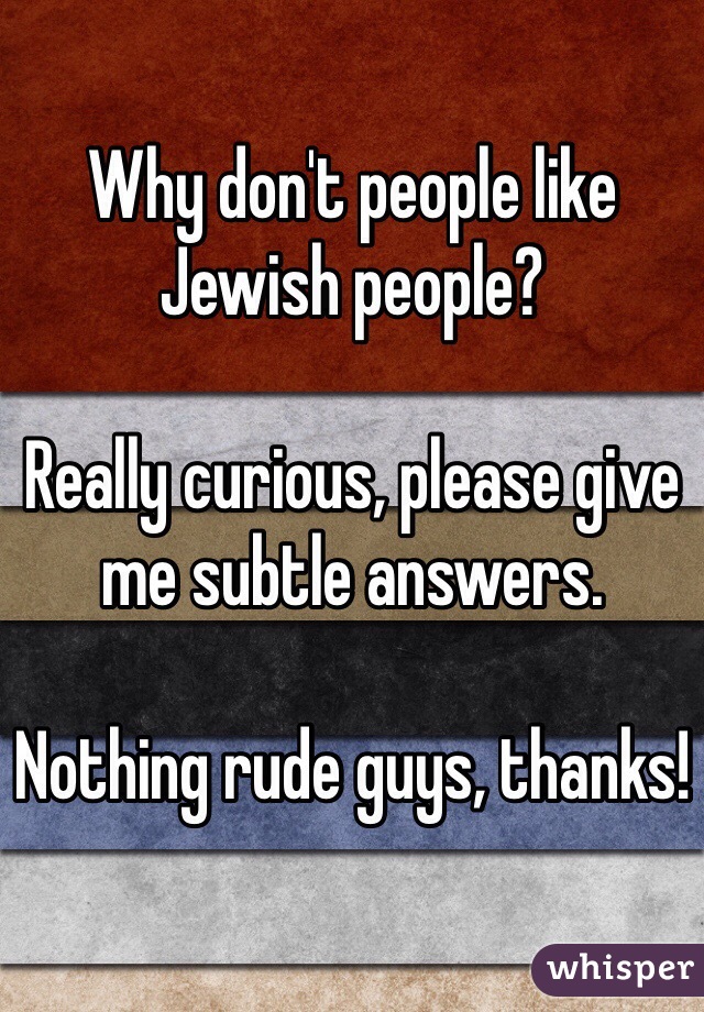 Why don't people like Jewish people?

Really curious, please give me subtle answers.

Nothing rude guys, thanks!