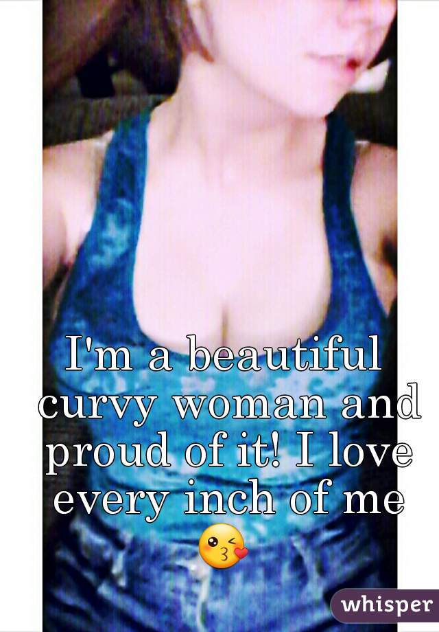 I'm a beautiful curvy woman and proud of it! I love every inch of me 😘  