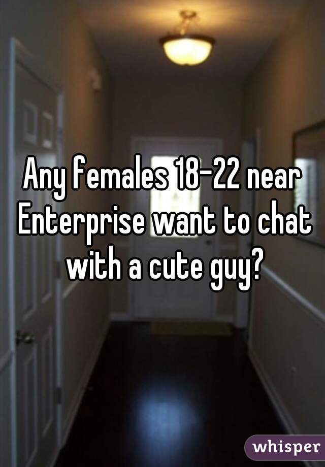 Any females 18-22 near Enterprise want to chat with a cute guy?