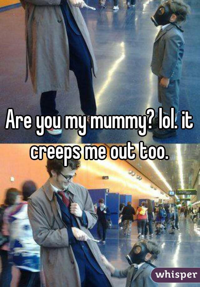 Are you my mummy? lol. it creeps me out too. 