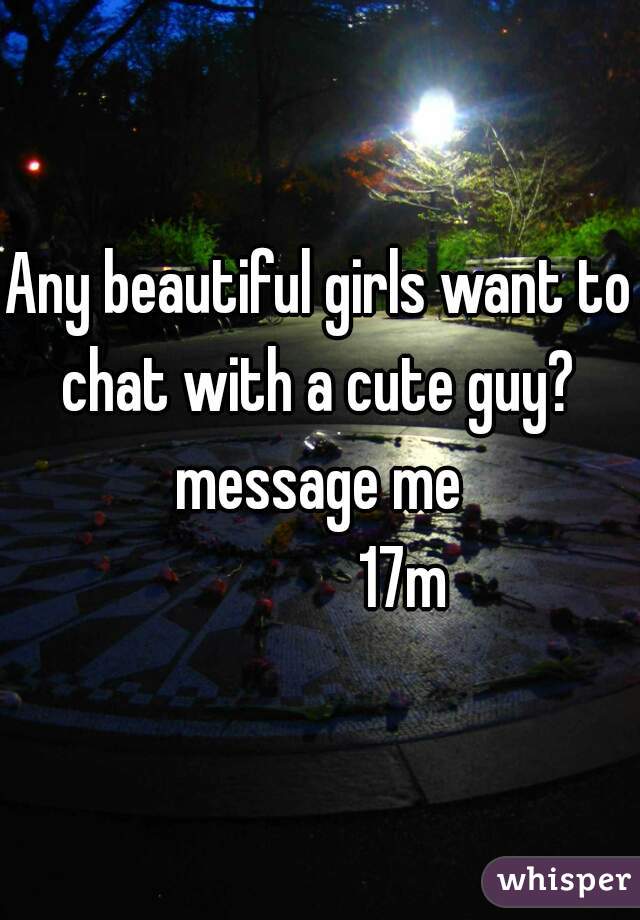 Any beautiful girls want to chat with a cute guy?  message me 
             17m