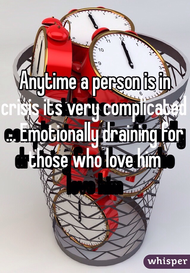 Anytime a person is in crisis its very complicated ... Emotionally draining for those who love him 