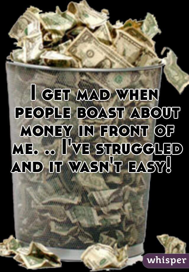 I get mad when people boast about money in front of me. .. I've struggled and it wasn't easy!  