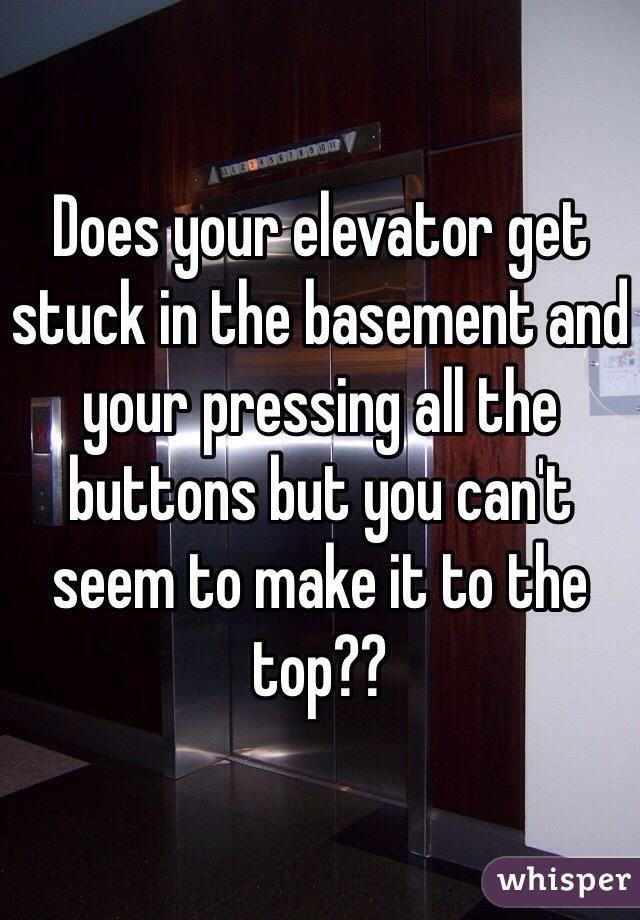 Does your elevator get stuck in the basement and your pressing all the buttons but you can't seem to make it to the top??  