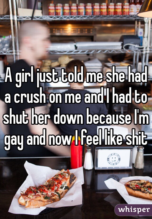 A girl just told me she had a crush on me and I had to shut her down because I'm gay and now I feel like shit