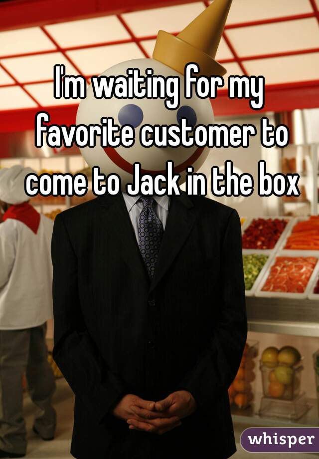 I'm waiting for my favorite customer to come to Jack in the box