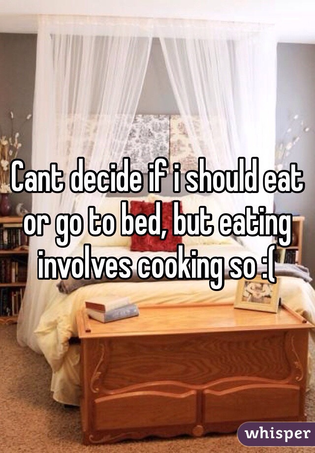 Cant decide if i should eat or go to bed, but eating involves cooking so :( 