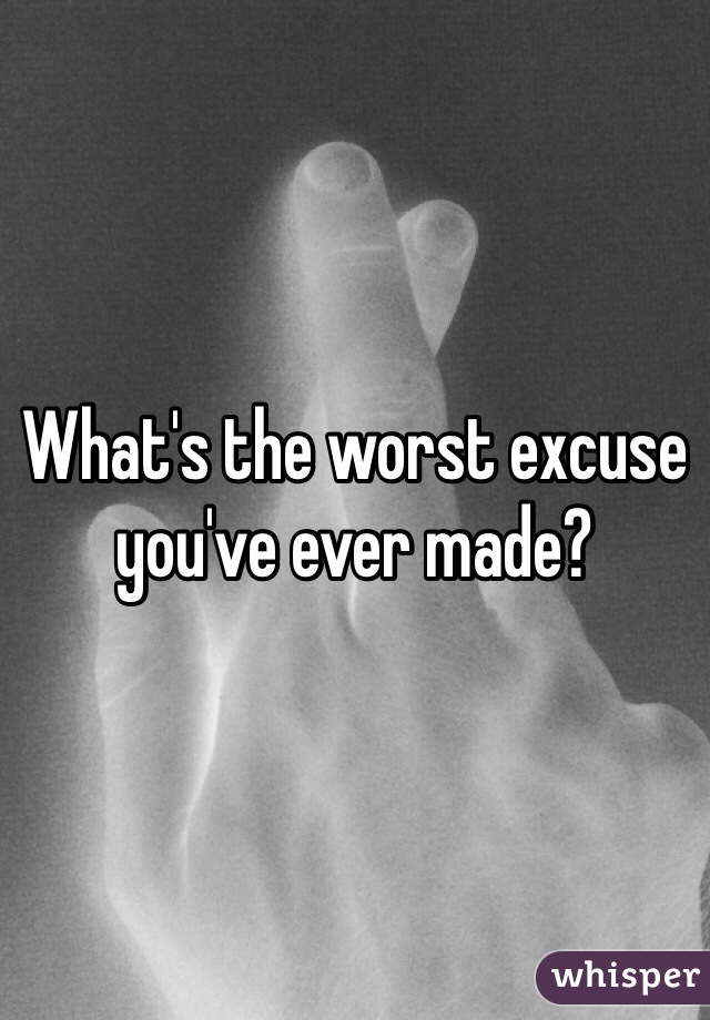 What's the worst excuse you've ever made?