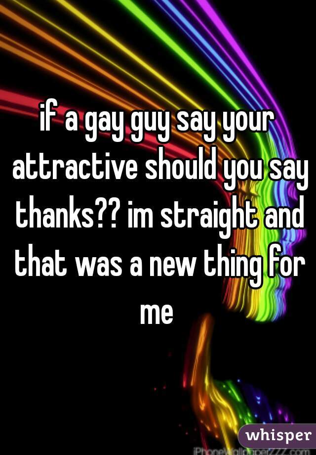 if a gay guy say your attractive should you say thanks?? im straight and that was a new thing for me 