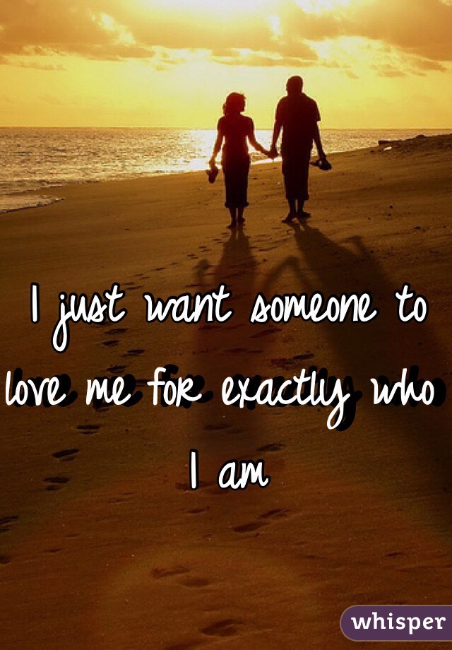 I just want someone to love me for exactly who I am