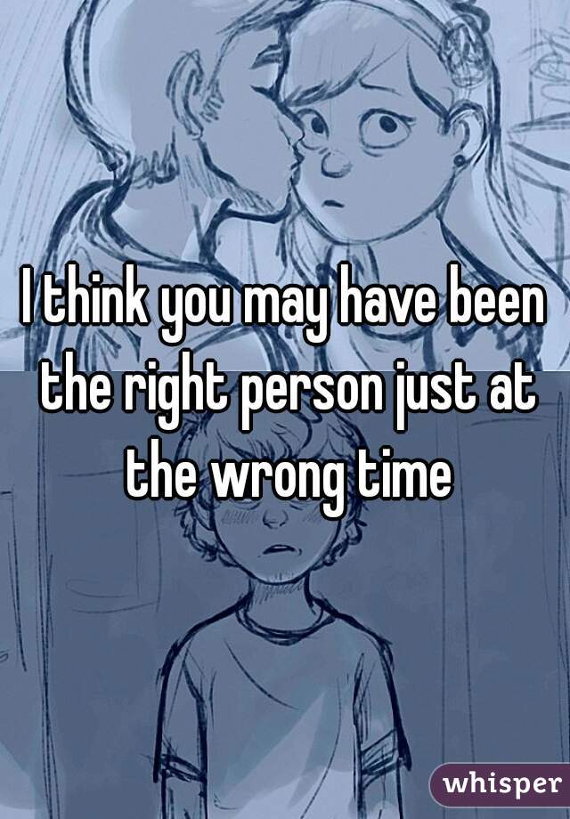 I think you may have been the right person just at the wrong time