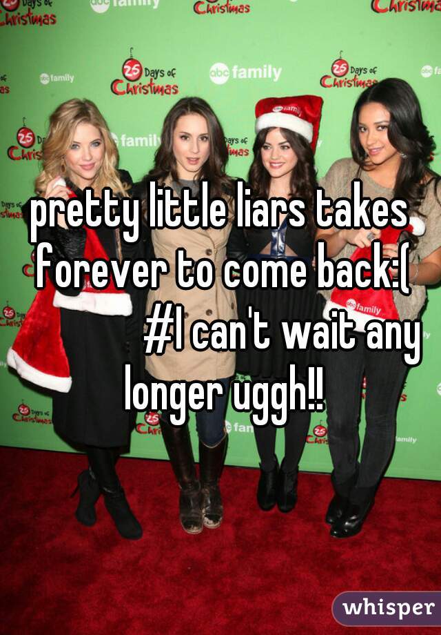 pretty little liars takes forever to come back:(
              #I can't wait any longer uggh!!