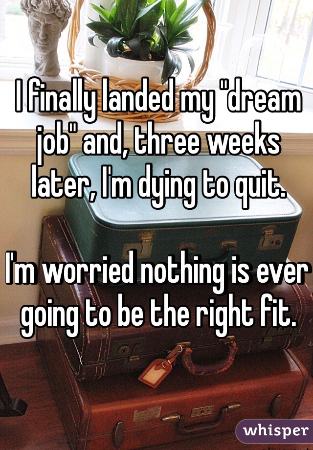 I finally landed my "dream job" and, three weeks later, I'm dying to quit. 

I'm worried nothing is ever going to be the right fit. 