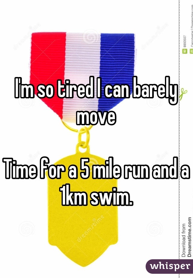 I'm so tired I can barely move

Time for a 5 mile run and a 1km swim.