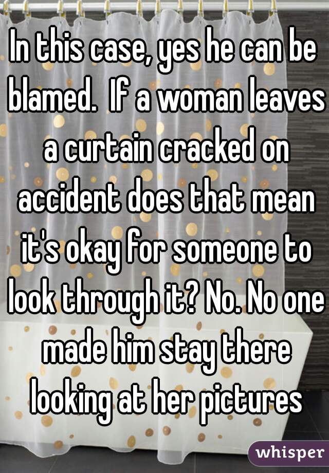 In this case, yes he can be blamed.  If a woman leaves a curtain cracked on accident does that mean it's okay for someone to look through it? No. No one made him stay there looking at her pictures