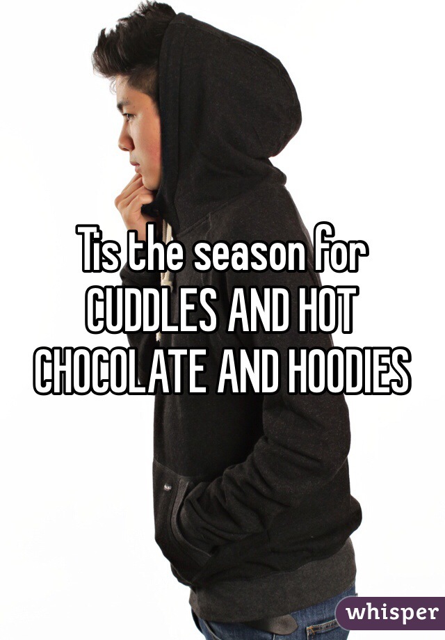 Tis the season for CUDDLES AND HOT CHOCOLATE AND HOODIES 