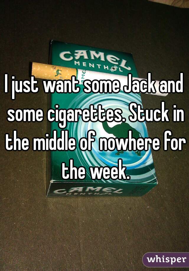 I just want some Jack and some cigarettes. Stuck in the middle of nowhere for the week.