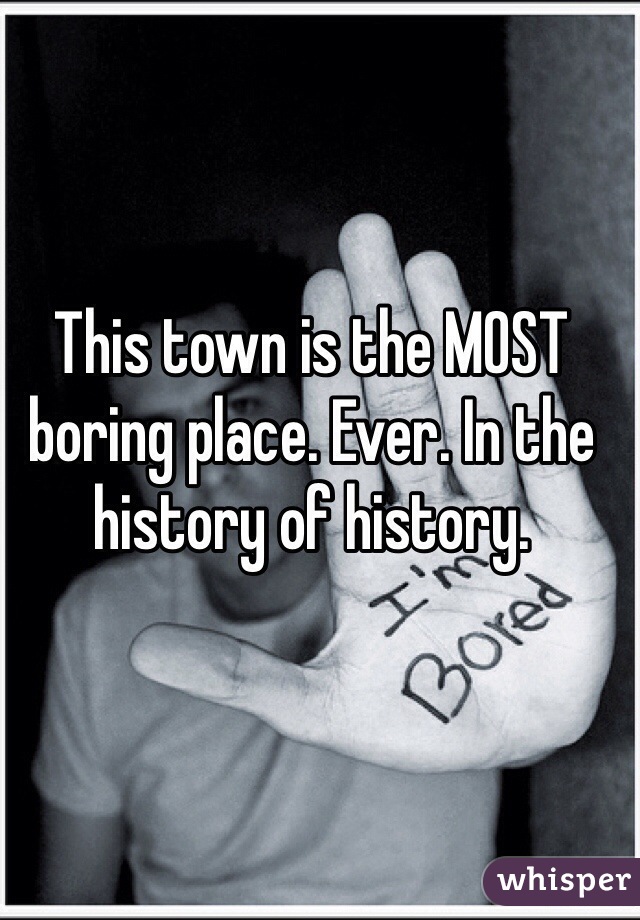 This town is the MOST boring place. Ever. In the history of history.