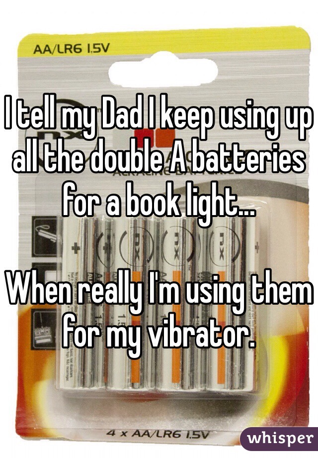 I tell my Dad I keep using up all the double A batteries for a book light...

When really I'm using them for my vibrator. 