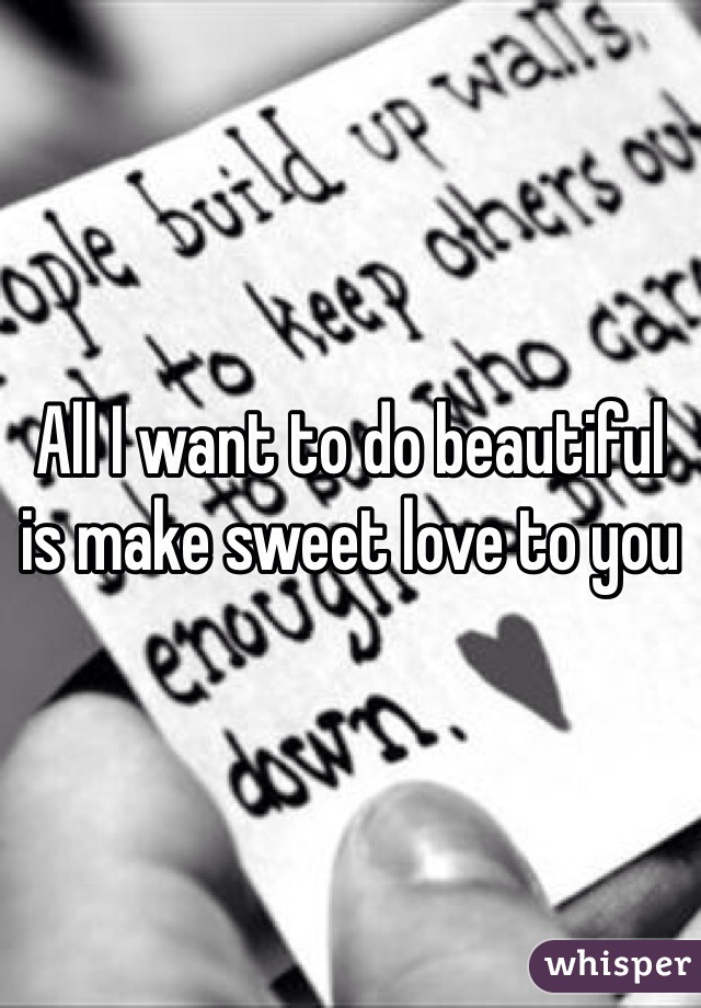 All I want to do beautiful is make sweet love to you