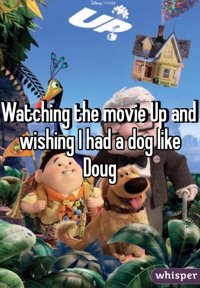 Watching the movie Up and wishing I had a dog like Doug 