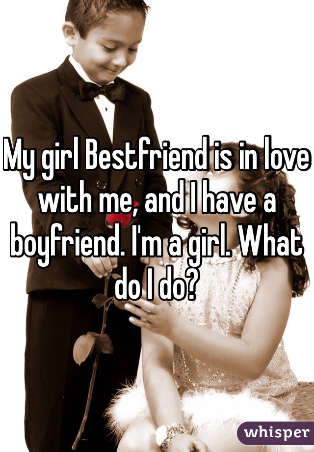 My girl Bestfriend is in love with me, and I have a boyfriend. I'm a girl. What do I do?