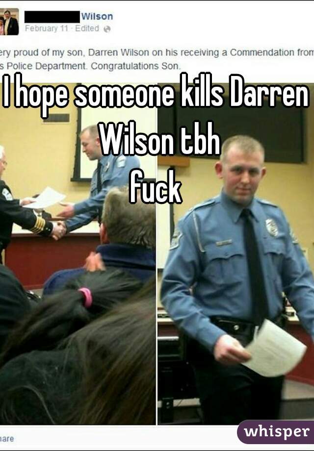 I hope someone kills Darren Wilson tbh
fuck