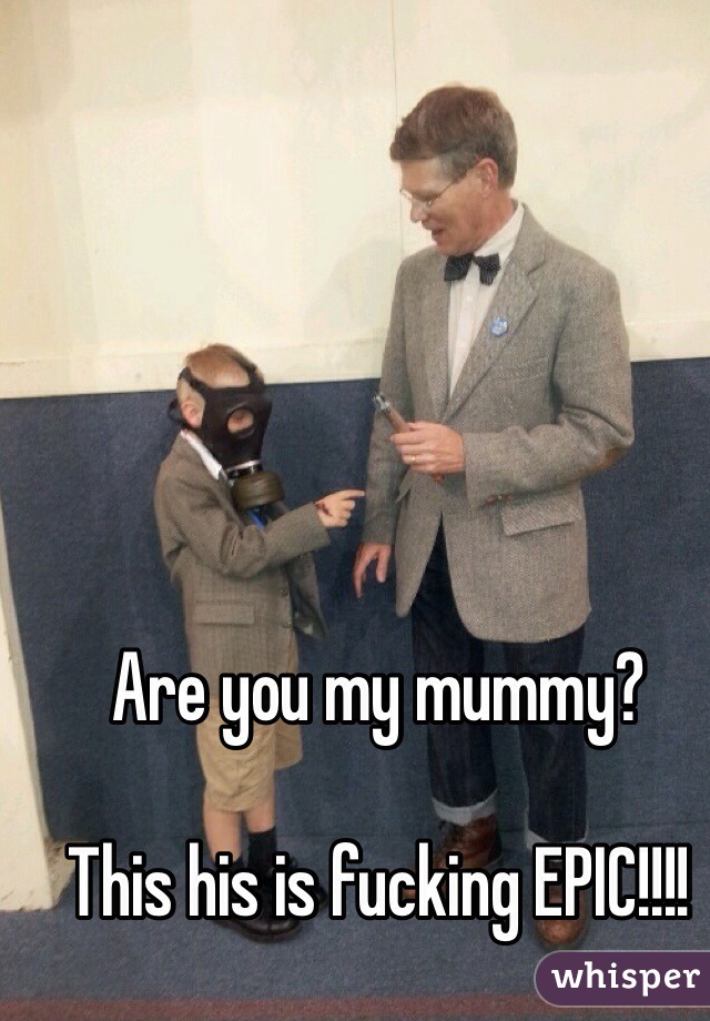 Are you my mummy?

This his is fucking EPIC!!!! 