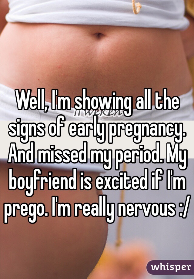 Well, I'm showing all the signs of early pregnancy. And missed my period. My boyfriend is excited if I'm prego. I'm really nervous :/