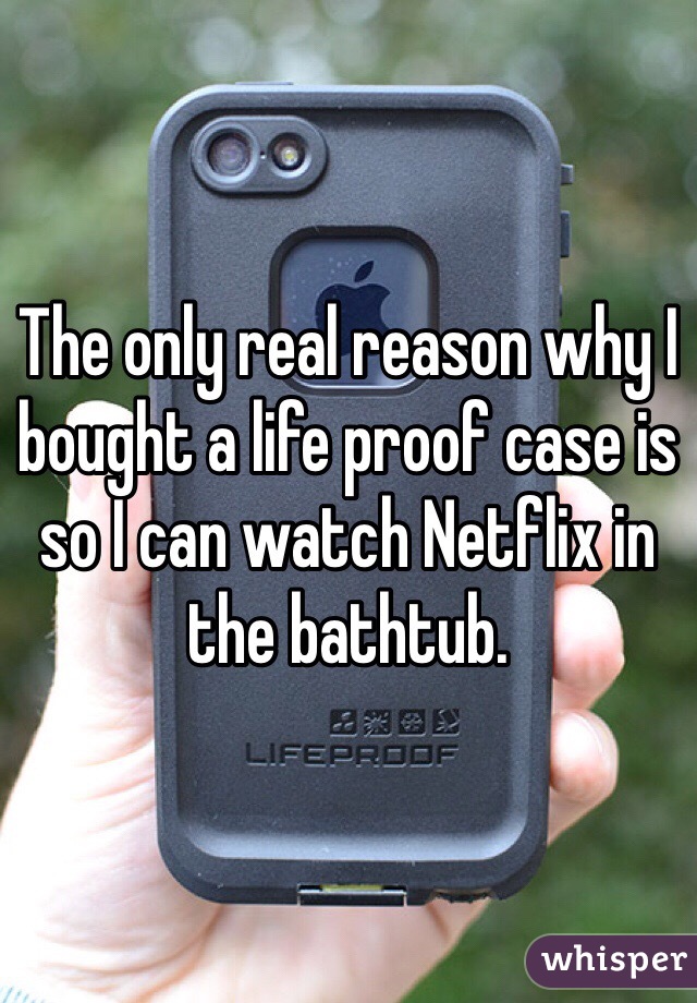 The only real reason why I bought a life proof case is so I can watch Netflix in the bathtub.