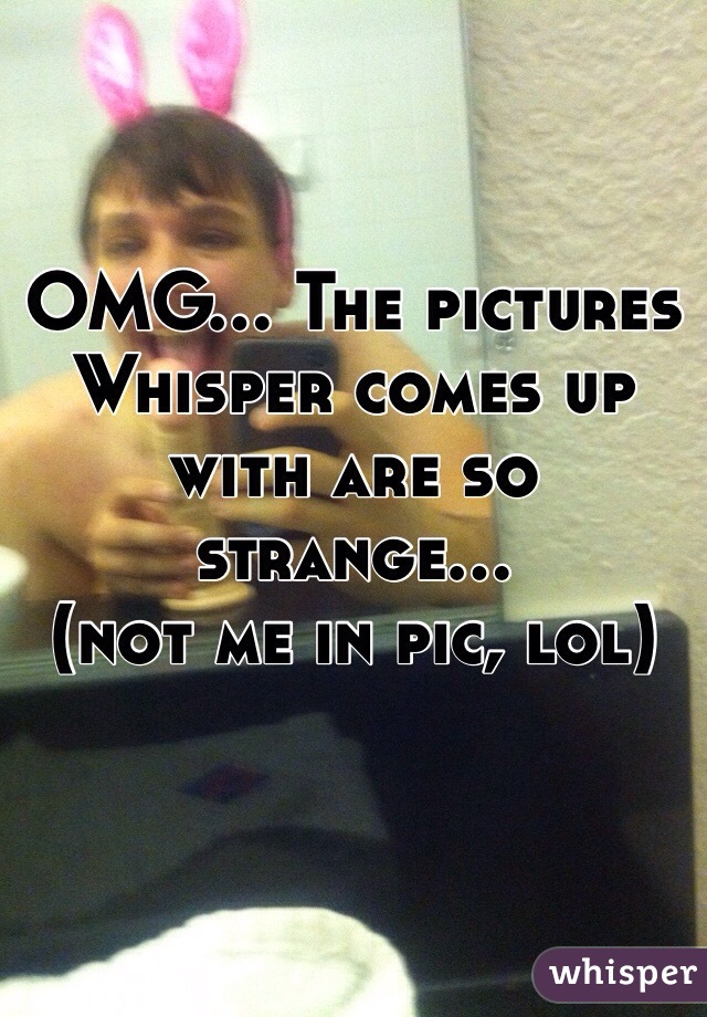 OMG... The pictures Whisper comes up with are so strange... 
(not me in pic, lol)
