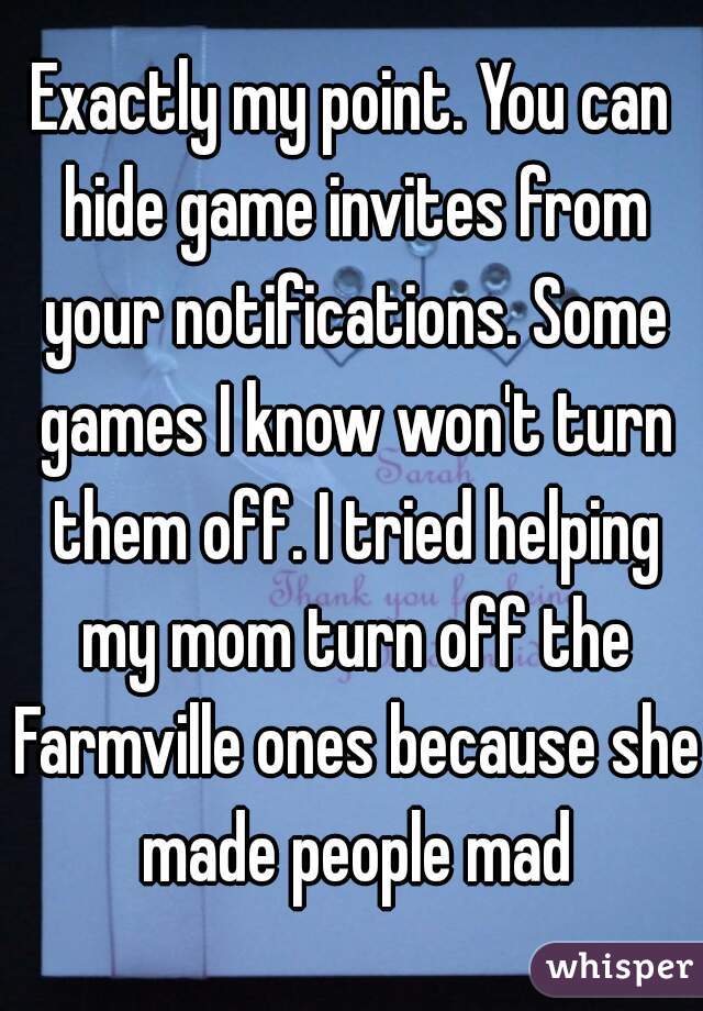 Exactly my point. You can hide game invites from your notifications. Some games I know won't turn them off. I tried helping my mom turn off the Farmville ones because she made people mad