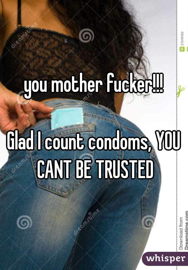 you mother fucker!!!

Glad I count condoms, YOU CANT BE TRUSTED