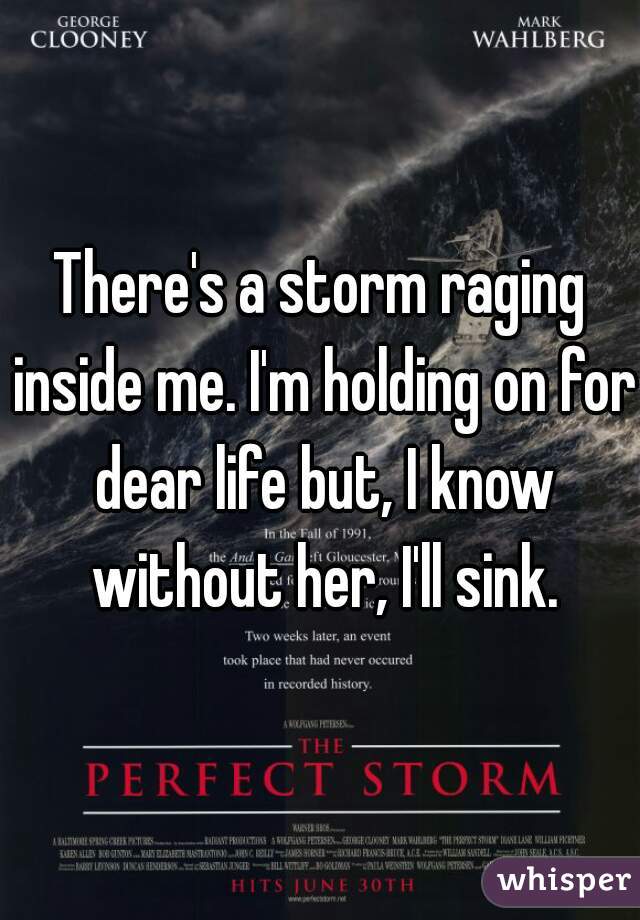 There's a storm raging inside me. I'm holding on for dear life but, I know without her, I'll sink.