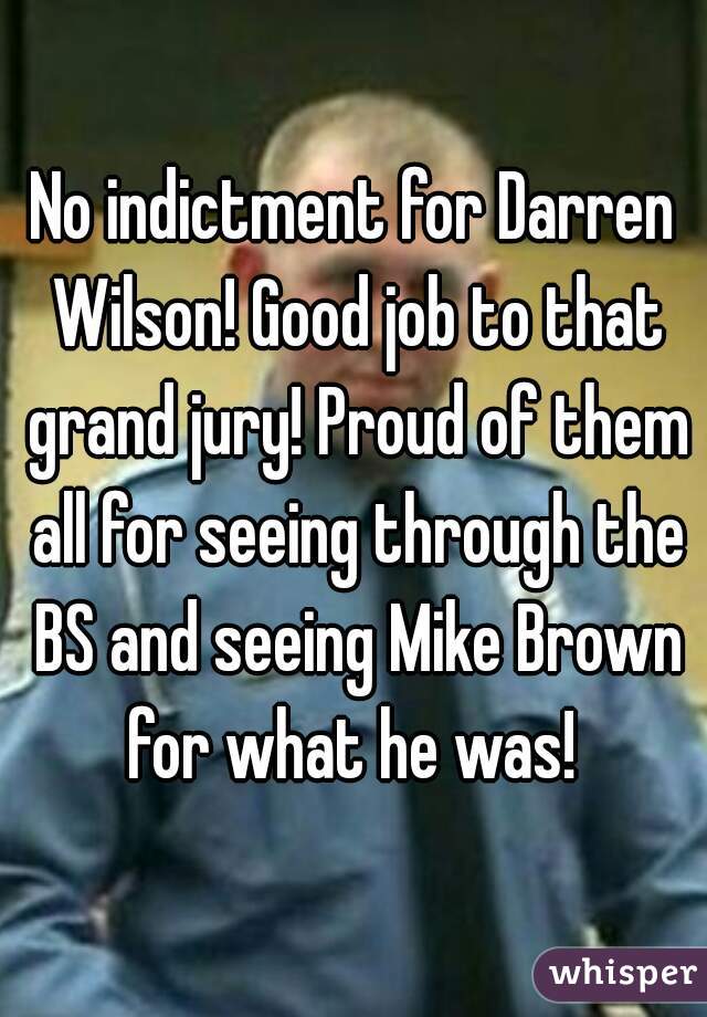 No indictment for Darren Wilson! Good job to that grand jury! Proud of them all for seeing through the BS and seeing Mike Brown for what he was! 