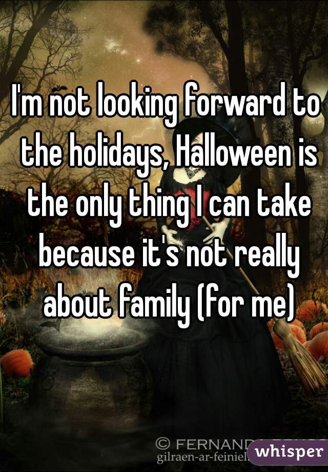 I'm not looking forward to the holidays, Halloween is the only thing I can take because it's not really about family (for me)