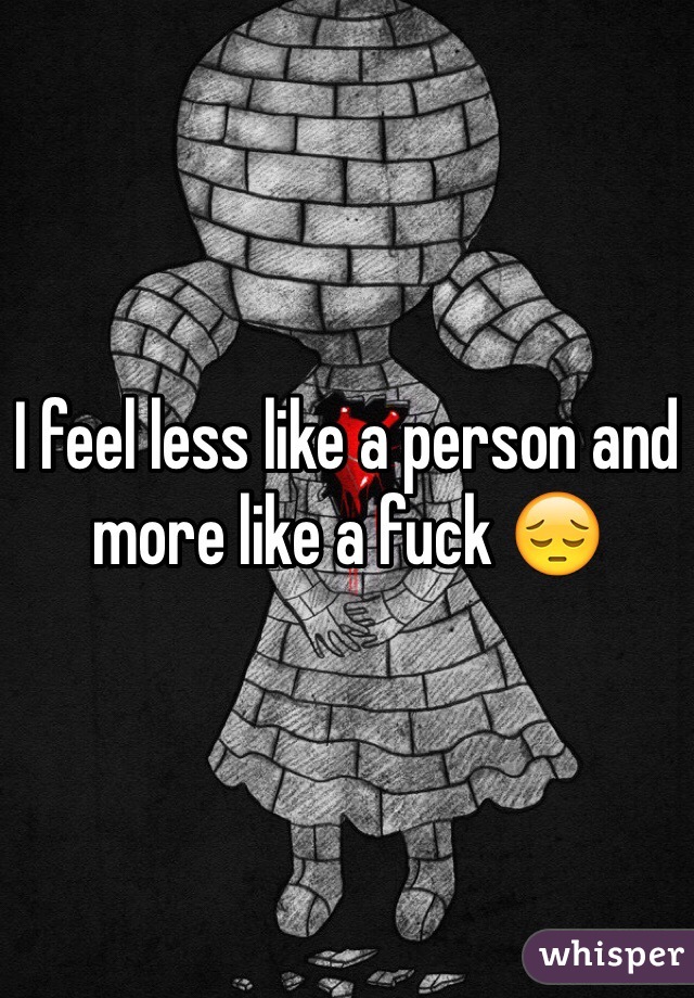 I feel less like a person and more like a fuck 😔