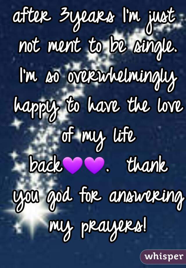 after 3years I'm just not ment to be single. I'm so overwhelmingly happy to have the love of my life back💜💜.  thank you god for answering my prayers!