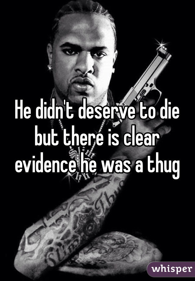 He didn't deserve to die but there is clear evidence he was a thug 