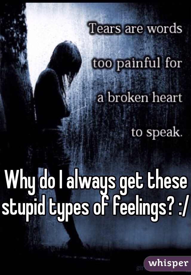 Why do I always get these stupid types of feelings? :/