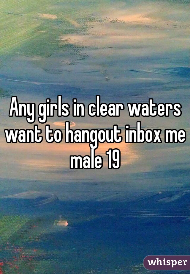 Any girls in clear waters want to hangout inbox me male 19